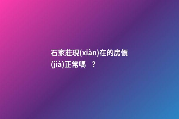 石家莊現(xiàn)在的房價(jià)正常嗎？